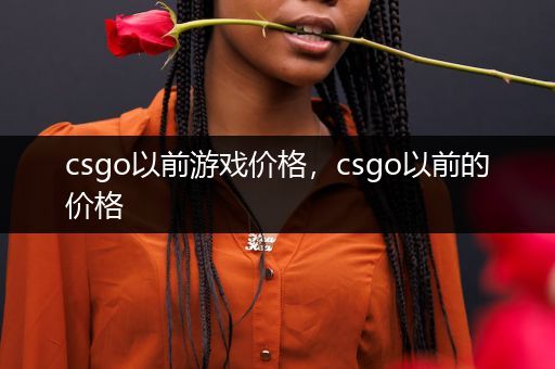 csgo以前游戏价格，csgo以前的价格