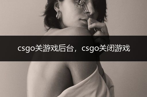 csgo关游戏后台，csgo关闭游戏
