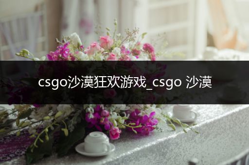 csgo沙漠狂欢游戏_csgo 沙漠