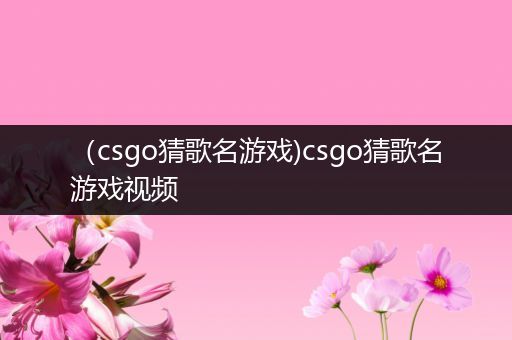 （csgo猜歌名游戏)csgo猜歌名游戏视频