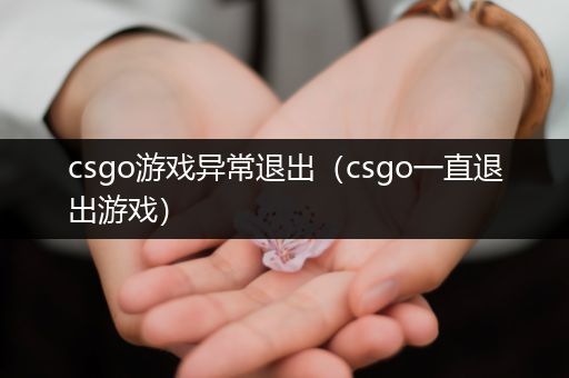 csgo游戏异常退出（csgo一直退出游戏）