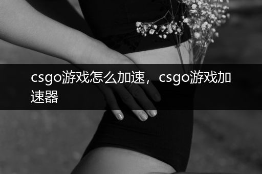 csgo游戏怎么加速，csgo游戏加速器