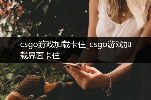 csgo游戏加载卡住_csgo游戏加载界面卡住