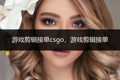 游戏剪辑接单csgo，游戏剪辑接单