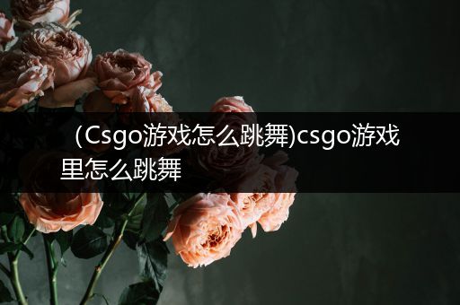 （Csgo游戏怎么跳舞)csgo游戏里怎么跳舞