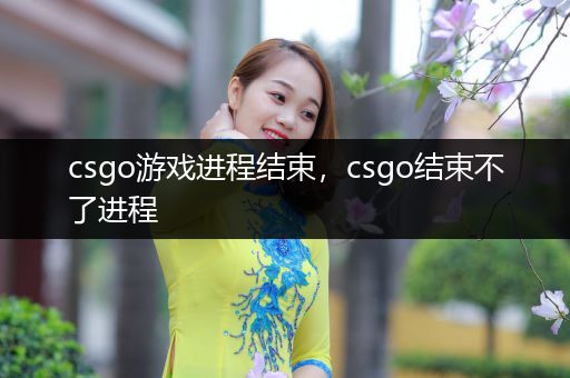 csgo游戏进程结束，csgo结束不了进程