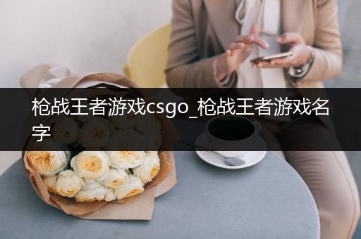 枪战王者游戏csgo_枪战王者游戏名字