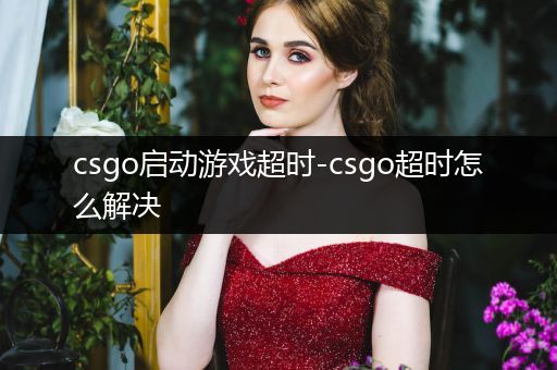 csgo启动游戏超时-csgo超时怎么解决