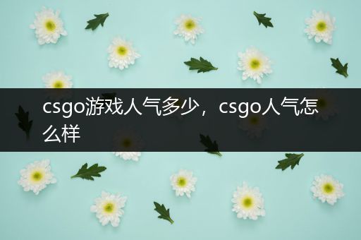 csgo游戏人气多少，csgo人气怎么样