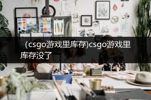 （csgo游戏里库存)csgo游戏里库存没了