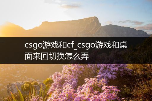 csgo游戏和cf_csgo游戏和桌面来回切换怎么弄