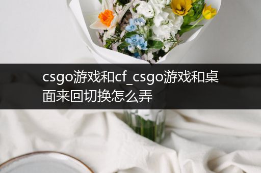 csgo游戏和cf_csgo游戏和桌面来回切换怎么弄