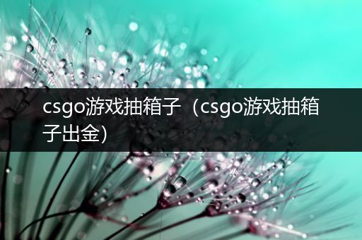 csgo游戏抽箱子（csgo游戏抽箱子出金）