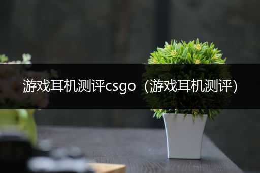 游戏耳机测评csgo（游戏耳机测评）