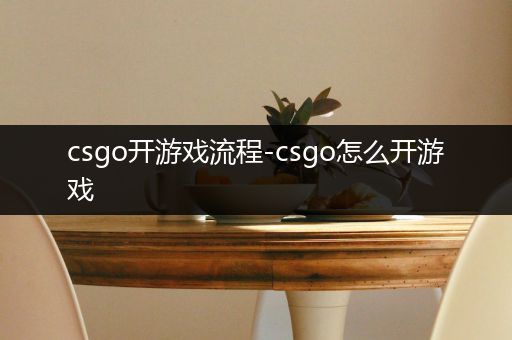 csgo开游戏流程-csgo怎么开游戏