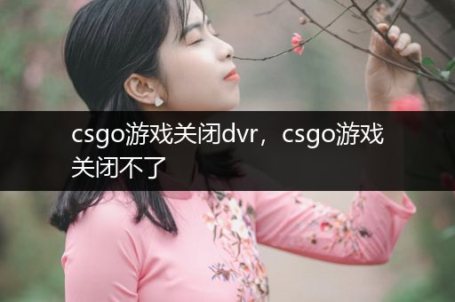 csgo游戏关闭dvr，csgo游戏关闭不了