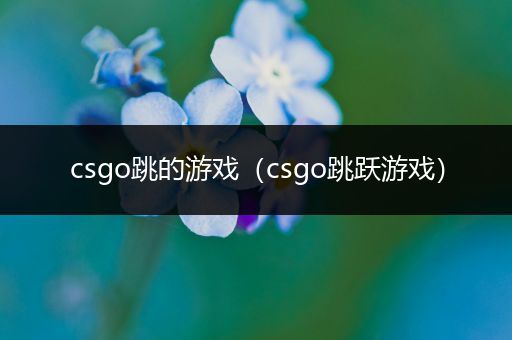 csgo跳的游戏（csgo跳跃游戏）