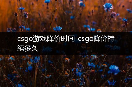 csgo游戏降价时间-csgo降价持续多久