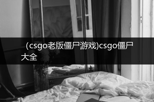 （csgo老版僵尸游戏)csgo僵尸大全