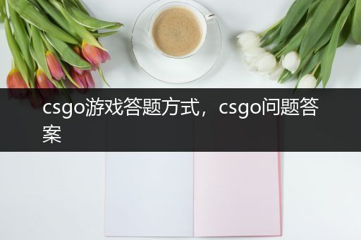 csgo游戏答题方式，csgo问题答案