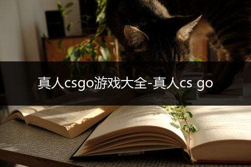 真人csgo游戏大全-真人cs go