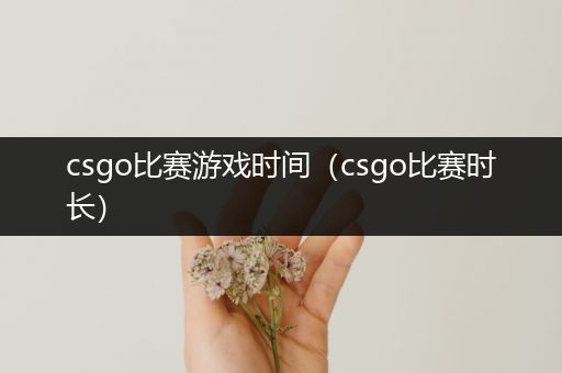 csgo比赛游戏时间（csgo比赛时长）