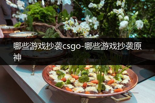 哪些游戏抄袭csgo-哪些游戏抄袭原神