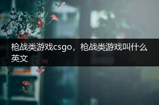 枪战类游戏csgo，枪战类游戏叫什么英文