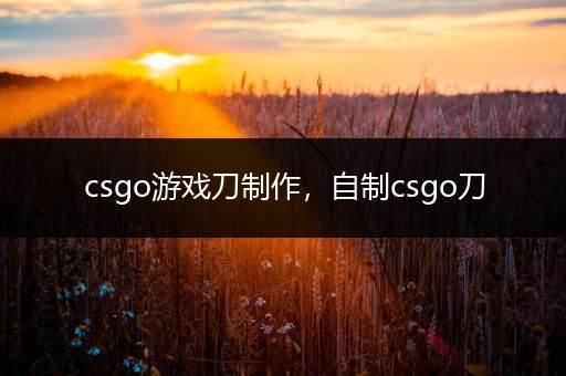 csgo游戏刀制作，自制csgo刀