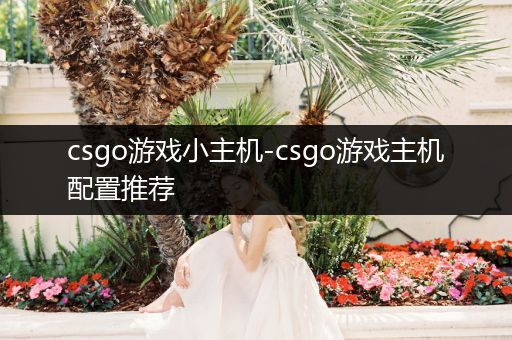 csgo游戏小主机-csgo游戏主机配置推荐