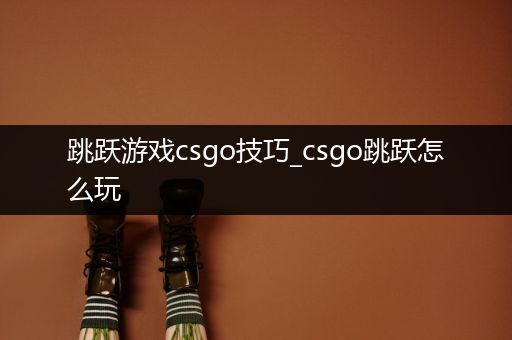 跳跃游戏csgo技巧_csgo跳跃怎么玩