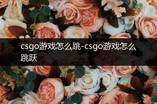 csgo游戏怎么跳-csgo游戏怎么跳跃