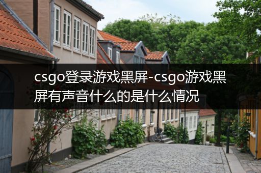 csgo登录游戏黑屏-csgo游戏黑屏有声音什么的是什么情况