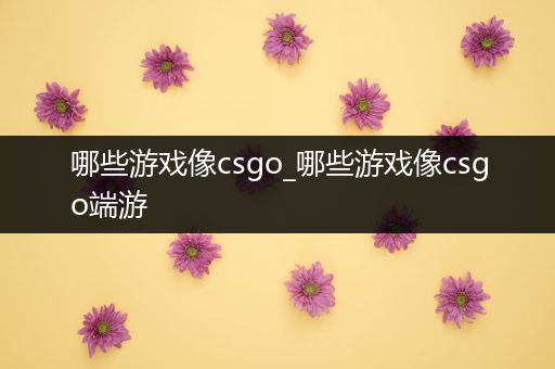 哪些游戏像csgo_哪些游戏像csgo端游