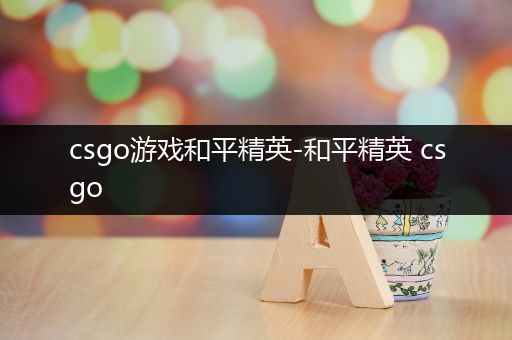 csgo游戏和平精英-和平精英 csgo