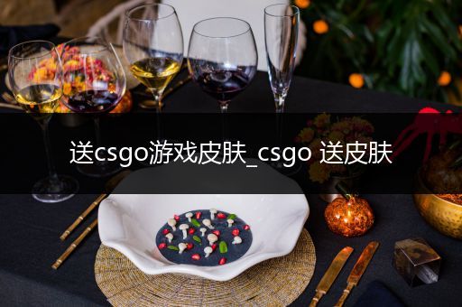 送csgo游戏皮肤_csgo 送皮肤