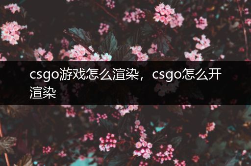 csgo游戏怎么渲染，csgo怎么开渲染