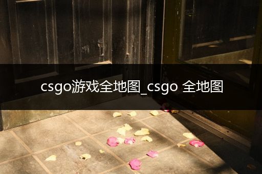 csgo游戏全地图_csgo 全地图