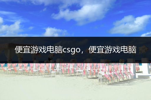 便宜游戏电脑csgo，便宜游戏电脑