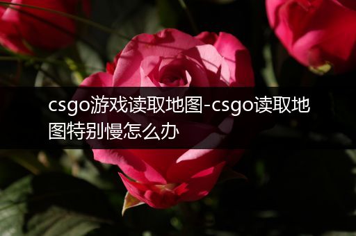 csgo游戏读取地图-csgo读取地图特别慢怎么办