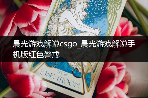 晨光游戏解说csgo_晨光游戏解说手机版红色警戒