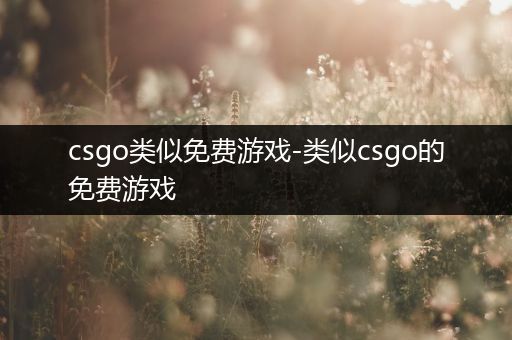 csgo类似免费游戏-类似csgo的免费游戏