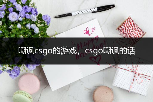 嘲讽csgo的游戏，csgo嘲讽的话