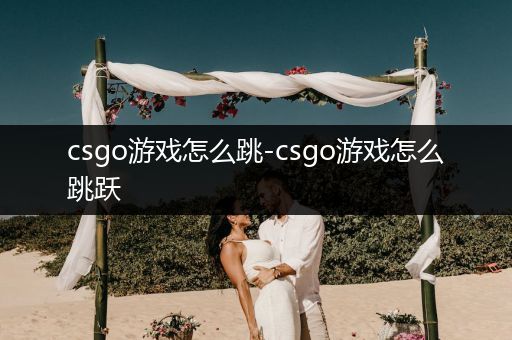 csgo游戏怎么跳-csgo游戏怎么跳跃