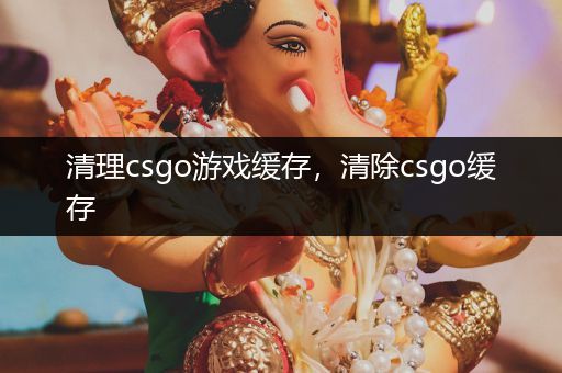 清理csgo游戏缓存，清除csgo缓存