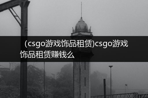 （csgo游戏饰品租赁)csgo游戏饰品租赁赚钱么