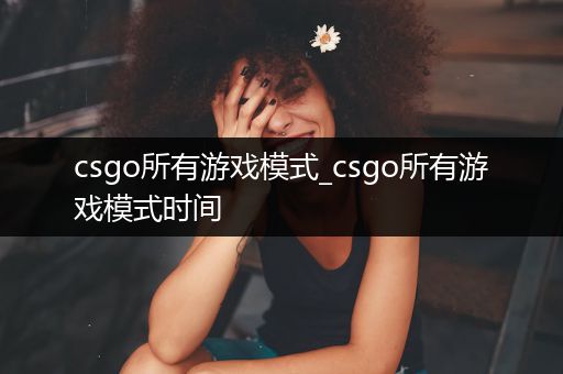 csgo所有游戏模式_csgo所有游戏模式时间
