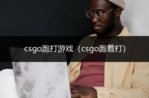 csgo跑打游戏（csgo跑着打）