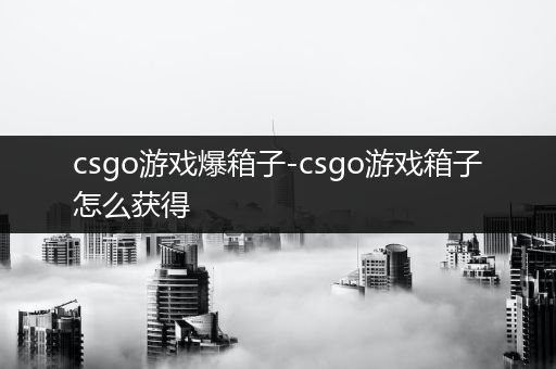 csgo游戏爆箱子-csgo游戏箱子怎么获得