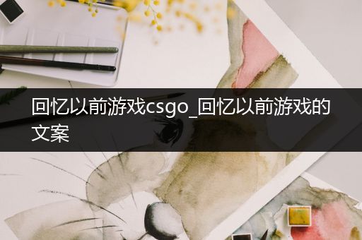 回忆以前游戏csgo_回忆以前游戏的文案